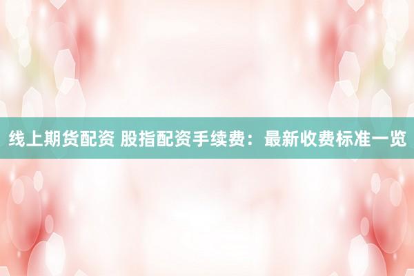 线上期货配资 股指配资手续费：最新收费标准一览