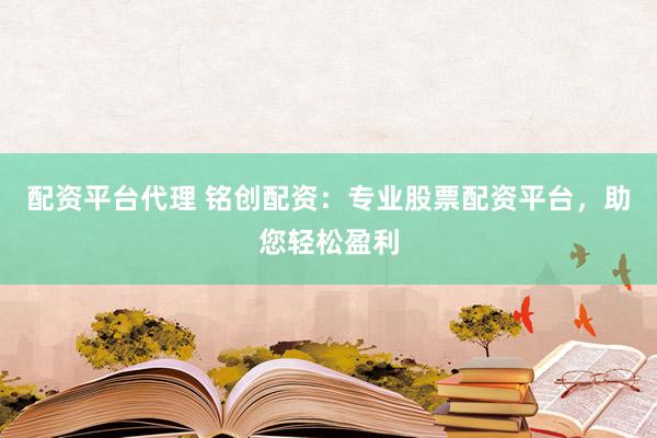 配资平台代理 铭创配资：专业股票配资平台，助您轻松盈利