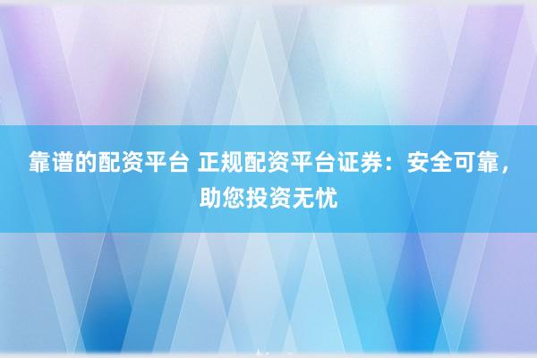 靠谱的配资平台 正规配资平台证券：安全可靠，助您投资无忧