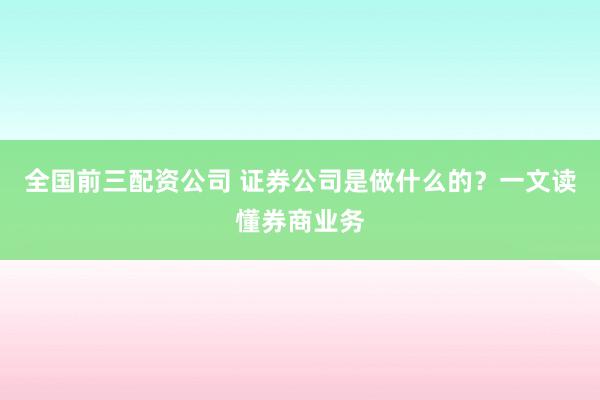 全国前三配资公司 证券公司是做什么的？一文读懂券商业务