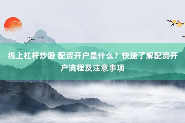 线上杠杆炒股 配资开户是什么？快速了解配资开户流程及注意事项