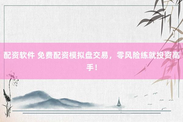 配资软件 免费配资模拟盘交易，零风险练就投资高手！