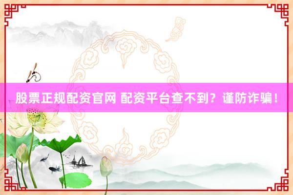 股票正规配资官网 配资平台查不到？谨防诈骗！