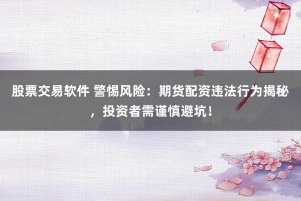 股票交易软件 警惕风险：期货配资违法行为揭秘，投资者需谨慎避坑！