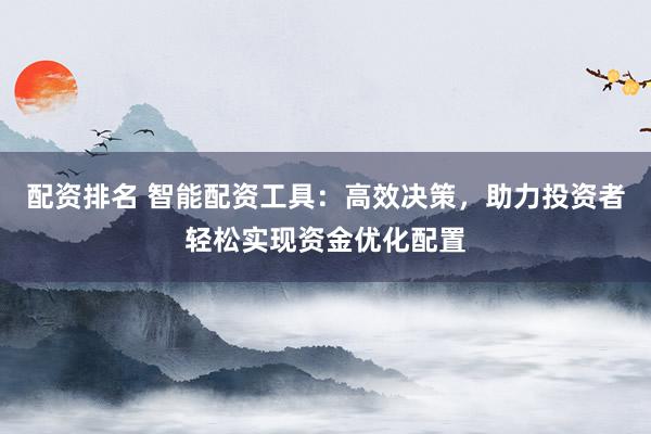配资排名 智能配资工具：高效决策，助力投资者轻松实现资金优化配置