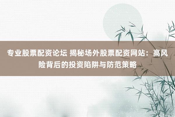 专业股票配资论坛 揭秘场外股票配资网站：高风险背后的投资陷阱与防范策略