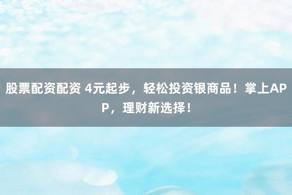 股票配资配资 4元起步，轻松投资银商品！掌上APP，理财新选择！