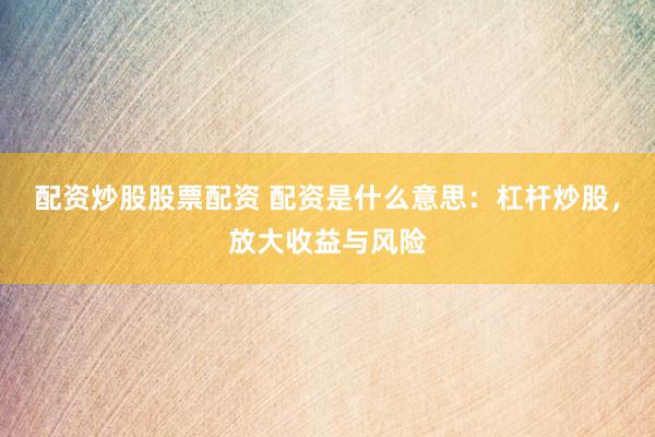 配资炒股股票配资 配资是什么意思：杠杆炒股，放大收益与风险