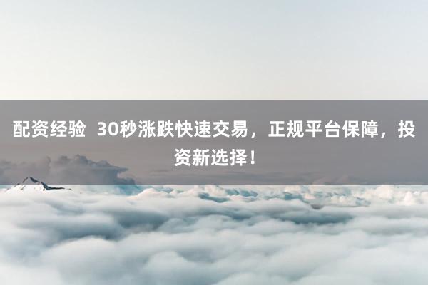 配资经验  30秒涨跌快速交易，正规平台保障，投资新选择！