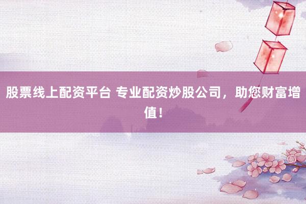 股票线上配资平台 专业配资炒股公司，助您财富增值！