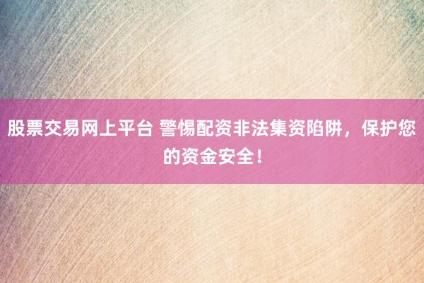 股票交易网上平台 警惕配资非法集资陷阱，保护您的资金安全！