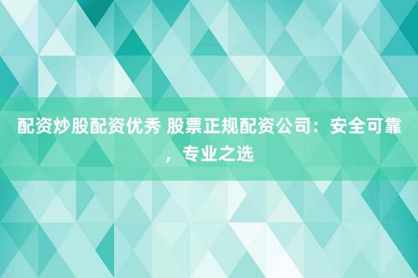 配资炒股配资优秀 股票正规配资公司：安全可靠，专业之选
