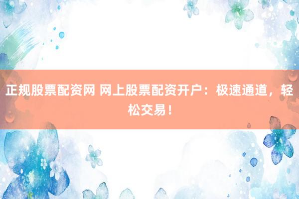 正规股票配资网 网上股票配资开户：极速通道，轻松交易！