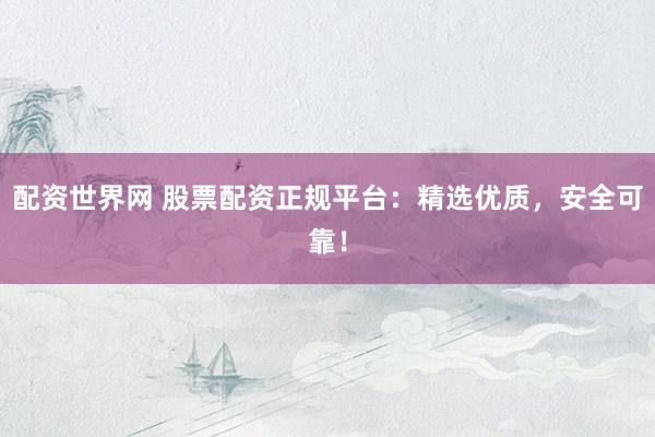 配资世界网 股票配资正规平台：精选优质，安全可靠！