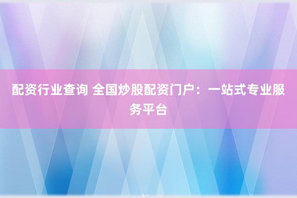 配资行业查询 全国炒股配资门户：一站式专业服务平台