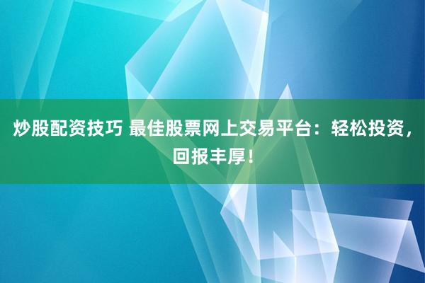 炒股配资技巧 最佳股票网上交易平台：轻松投资，回报丰厚！