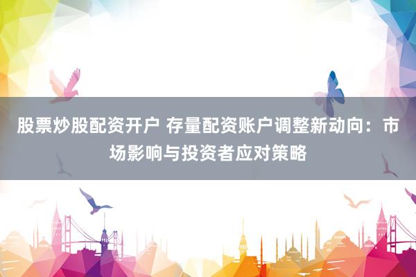 股票炒股配资开户 存量配资账户调整新动向：市场影响与投资者应对策略
