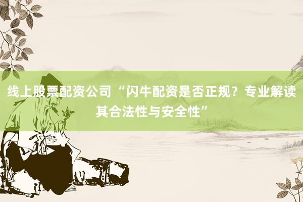线上股票配资公司 “闪牛配资是否正规？专业解读其合法性与安全性”