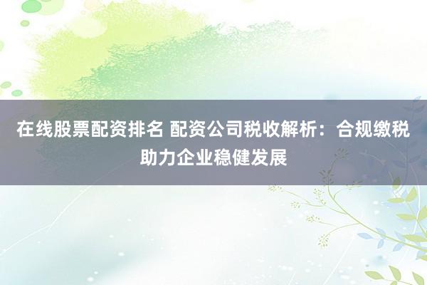 在线股票配资排名 配资公司税收解析：合规缴税助力企业稳健发展