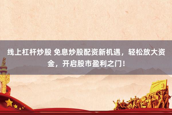 线上杠杆炒股 免息炒股配资新机遇，轻松放大资金，开启股市盈利之门！