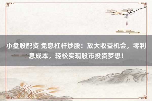 小盘股配资 免息杠杆炒股：放大收益机会，零利息成本，轻松实现股市投资梦想！