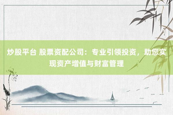 炒股平台 股票资配公司：专业引领投资，助您实现资产增值与财富管理