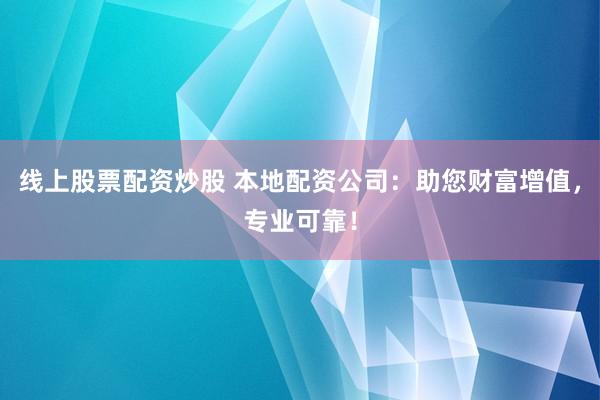 线上股票配资炒股 本地配资公司：助您财富增值，专业可靠！