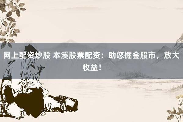 网上配资炒股 本溪股票配资：助您掘金股市，放大收益！