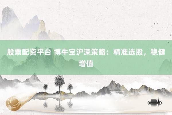 股票配资平台 博牛宝沪深策略：精准选股，稳健增值