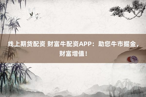 线上期货配资 财富牛配资APP：助您牛市掘金，财富增值！