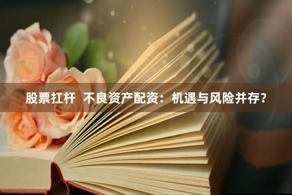股票扛杆  不良资产配资：机遇与风险并存？