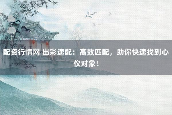 配资行情网 出彩速配：高效匹配，助你快速找到心仪对象！