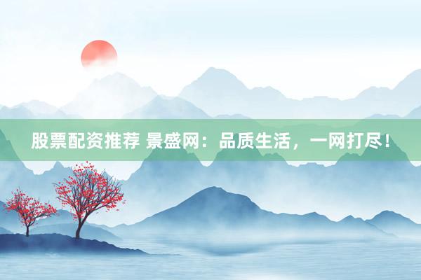 股票配资推荐 景盛网：品质生活，一网打尽！