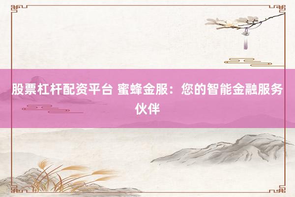 股票杠杆配资平台 蜜蜂金服：您的智能金融服务伙伴
