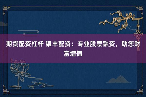 期货配资杠杆 银丰配资：专业股票融资，助您财富增值