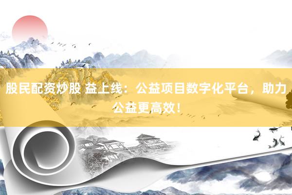 股民配资炒股 益上线：公益项目数字化平台，助力公益更高效！