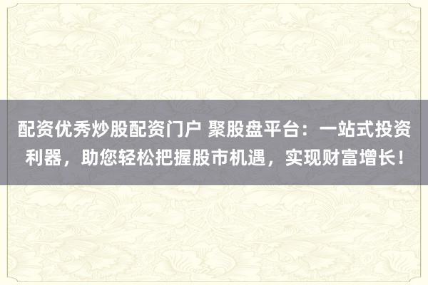 配资优秀炒股配资门户 聚股盘平台：一站式投资利器，助您轻松把握股市机遇，实现财富增长！
