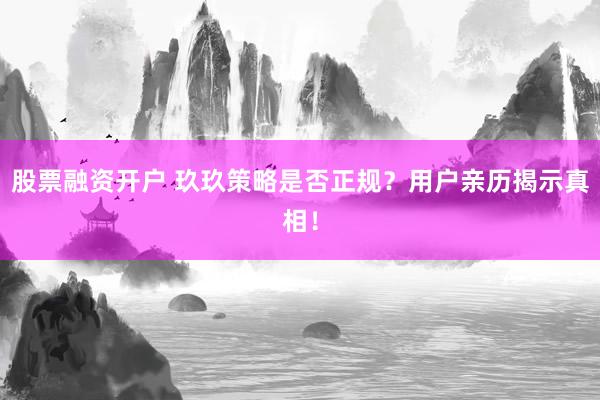 股票融资开户 玖玖策略是否正规？用户亲历揭示真相！