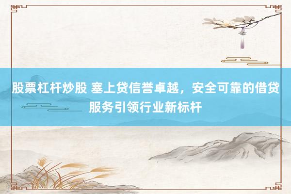 股票杠杆炒股 塞上贷信誉卓越，安全可靠的借贷服务引领行业新标杆