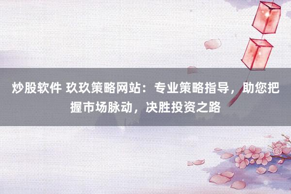 炒股软件 玖玖策略网站：专业策略指导，助您把握市场脉动，决胜投资之路