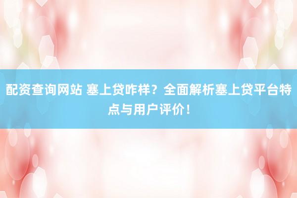 配资查询网站 塞上贷咋样？全面解析塞上贷平台特点与用户评价！