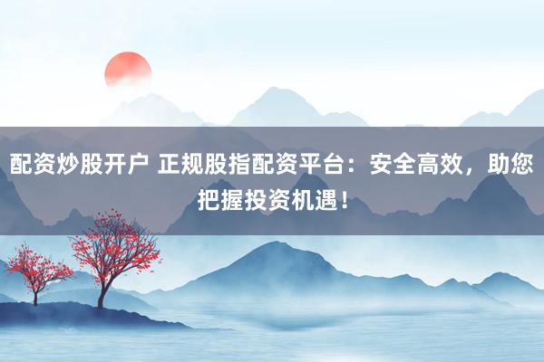 配资炒股开户 正规股指配资平台：安全高效，助您把握投资机遇！
