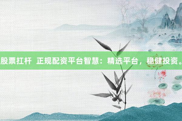 股票扛杆  正规配资平台智慧：精选平台，稳健投资。