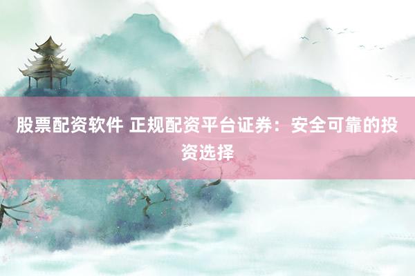 股票配资软件 正规配资平台证券：安全可靠的投资选择