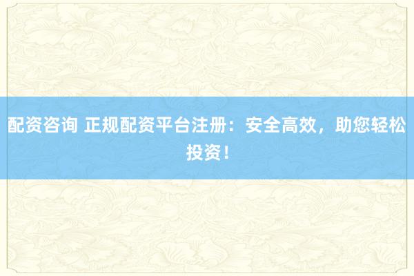 配资咨询 正规配资平台注册：安全高效，助您轻松投资！
