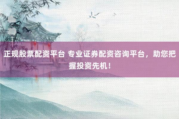 正规股票配资平台 专业证券配资咨询平台，助您把握投资先机！