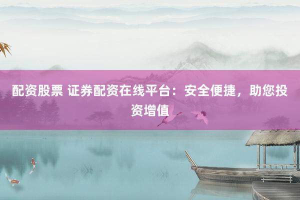 配资股票 证券配资在线平台：安全便捷，助您投资增值