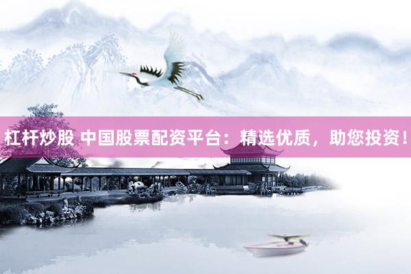 杠杆炒股 中国股票配资平台：精选优质，助您投资！