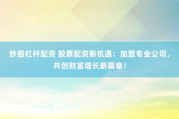 炒股杠杆配资 股票配资新机遇：加盟专业公司，共创财富增长新篇章！