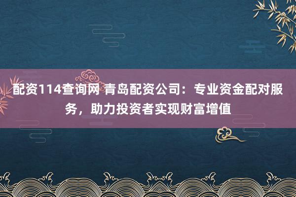 配资114查询网 青岛配资公司：专业资金配对服务，助力投资者实现财富增值